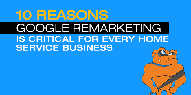10 Reasons Google Remarketing Is Critical For Every Home Service Business