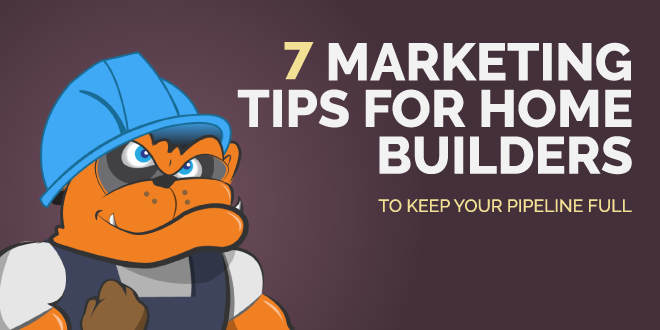 7 Marketing Tips for Home Builders to Keep Your Pipeline Full